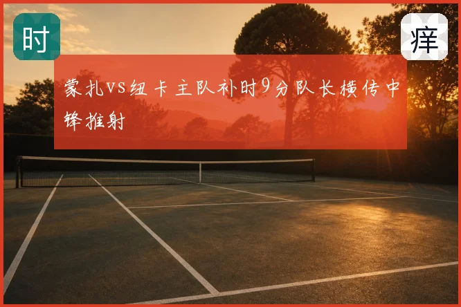 蒙扎vs纽卡主队补时9分队长横传中锋推射