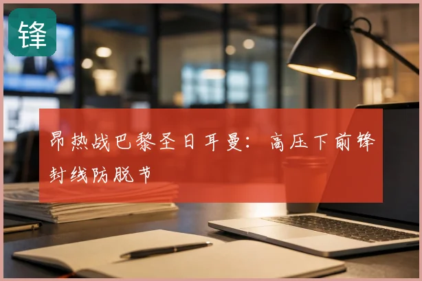 昂热战巴黎圣日耳曼：高压下前锋封线防脱节