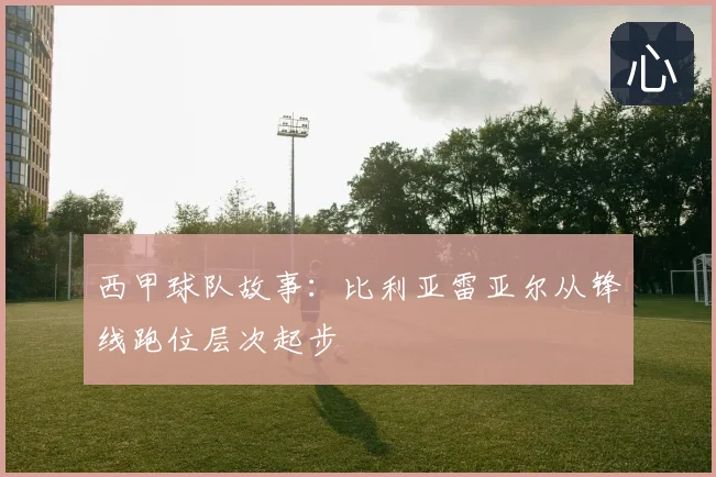 西甲球队故事：比利亚雷亚尔从锋线跑位层次起步