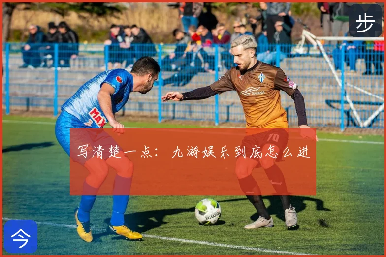 写清楚一点：九游娱乐到底怎么进