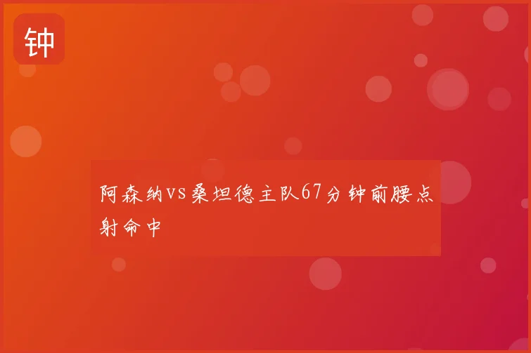 阿森纳vs桑坦德主队67分钟前腰点射命中