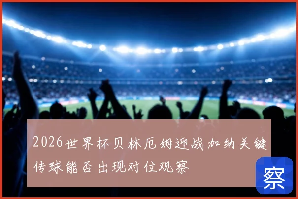 2026世界杯贝林厄姆迎战加纳关键传球能否出现对位观察