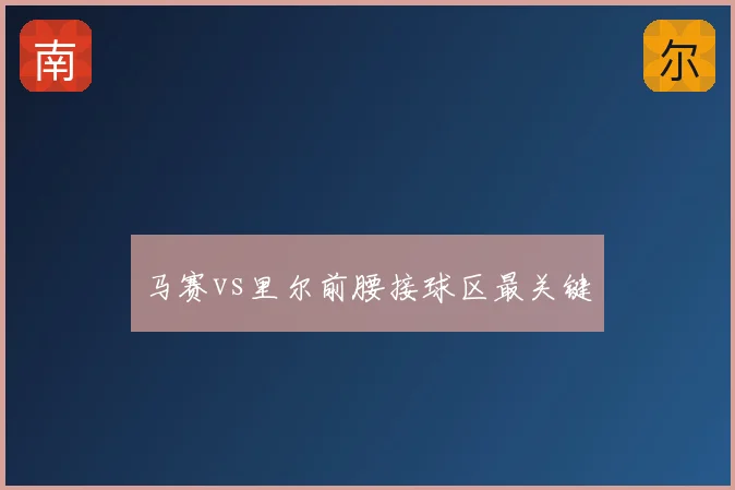 马赛vs里尔前腰接球区最关键
