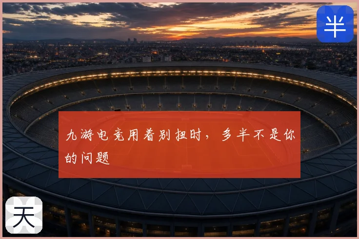 九游电竞用着别扭时,多半不是你的问题