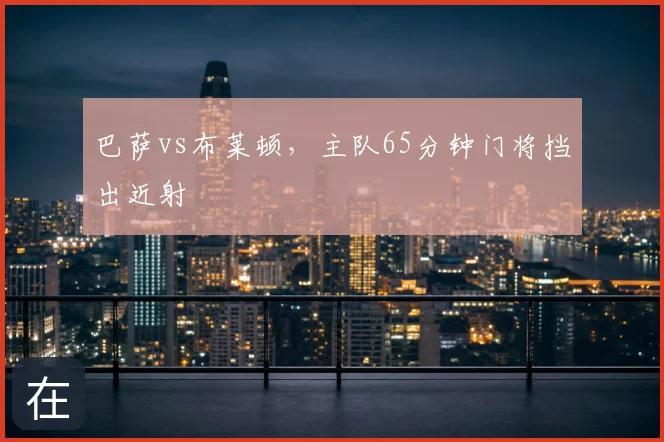 巴萨vs布莱顿，主队65分钟门将挡出近射